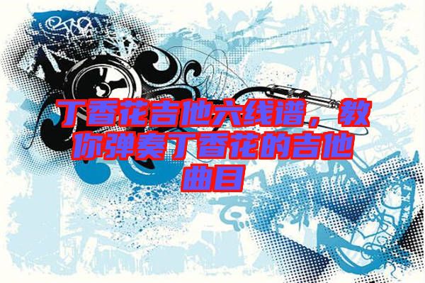 丁香花吉他六線譜，教你彈奏丁香花的吉他曲目