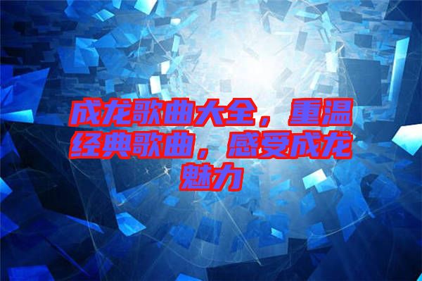 成龍歌曲大全，重溫經典歌曲，感受成龍魅力