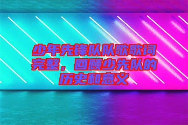 少年先鋒隊(duì)隊(duì)歌歌詞完整，回顧少先隊(duì)的歷史和意義
