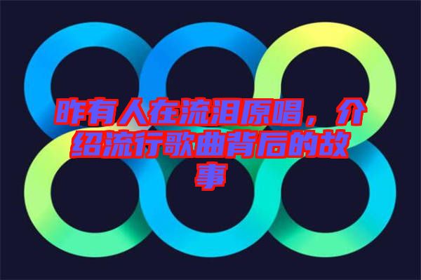 昨有人在流淚原唱，介紹流行歌曲背后的故事