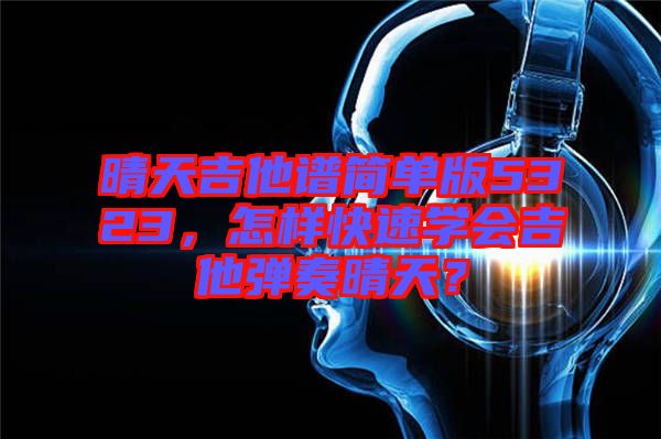 晴天吉他譜簡單版5323，怎樣快速學會吉他彈奏晴天？