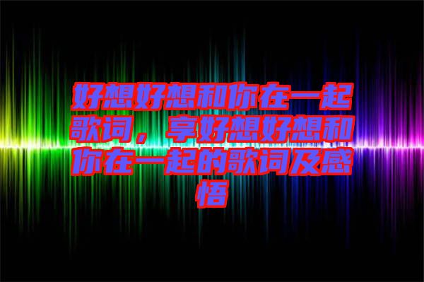 好想好想和你在一起歌詞，享好想好想和你在一起的歌詞及感悟