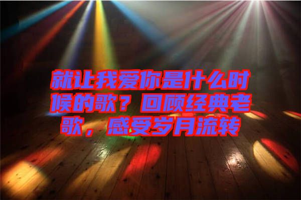 就讓我愛你是什么時候的歌？回顧經(jīng)典老歌，感受歲月流轉