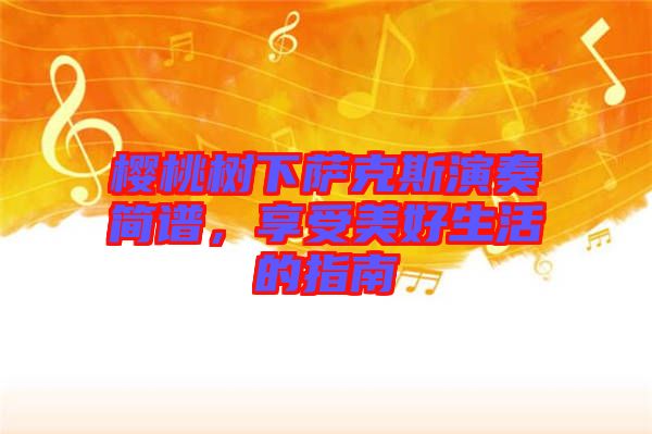 櫻桃樹下薩克斯演奏簡(jiǎn)譜，享受美好生活的指南