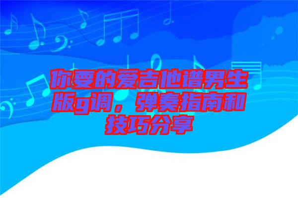 你要的愛吉他譜男生版g調(diào)，彈奏指南和技巧分享