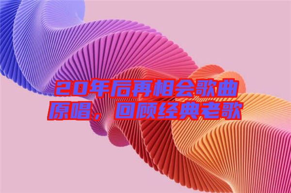 20年后再相會歌曲原唱，回顧經(jīng)典老歌