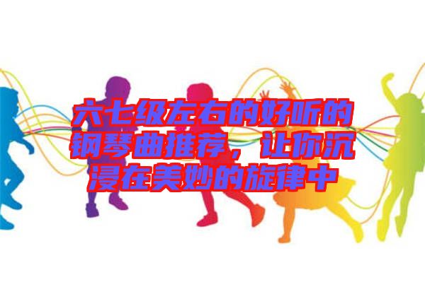 六七級左右的好聽的鋼琴曲推薦，讓你沉浸在美妙的旋律中