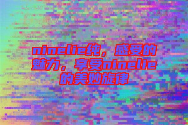 ninelie純，感受的魅力，享受ninelie的美妙旋律
