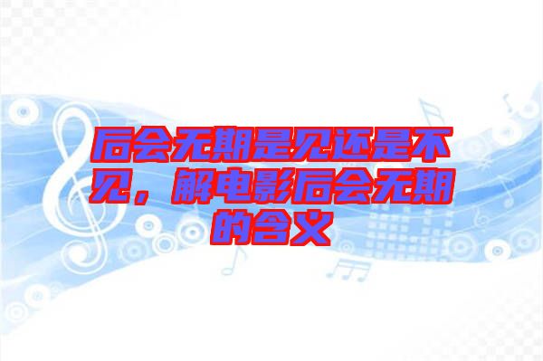后會無期是見還是不見，解電影后會無期的含義