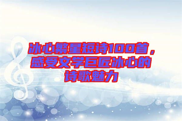冰心繁星短詩100首，感受文學巨匠冰心的詩歌魅力