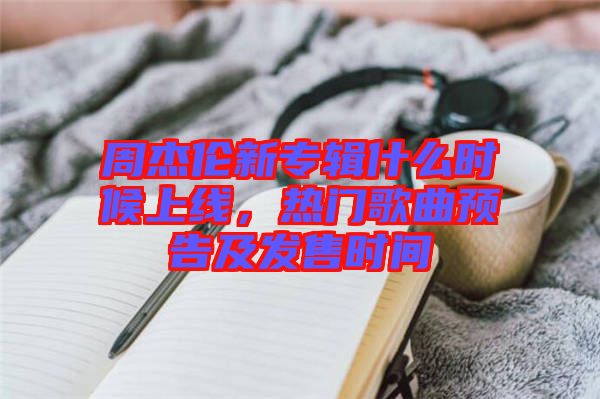 周杰倫新專輯什么時候上線，熱門歌曲預告及發售時間