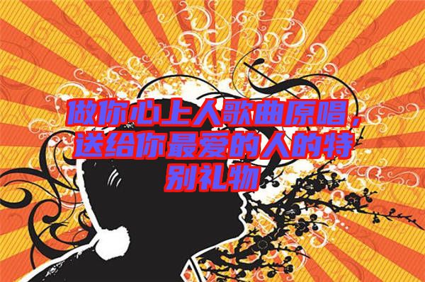 做你心上人歌曲原唱，送給你最愛的人的特別禮物