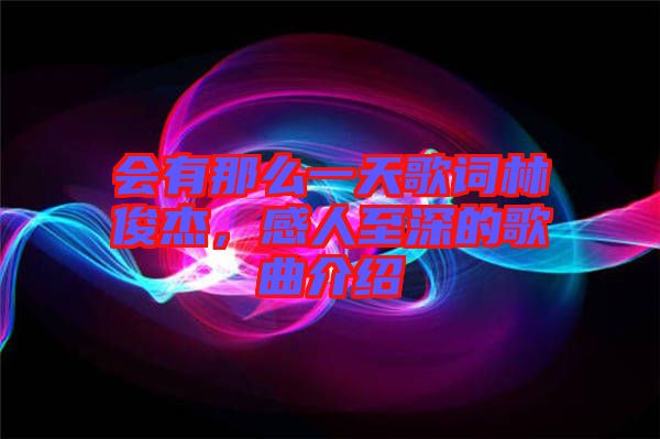 會有那么一天歌詞林俊杰，感人至深的歌曲介紹