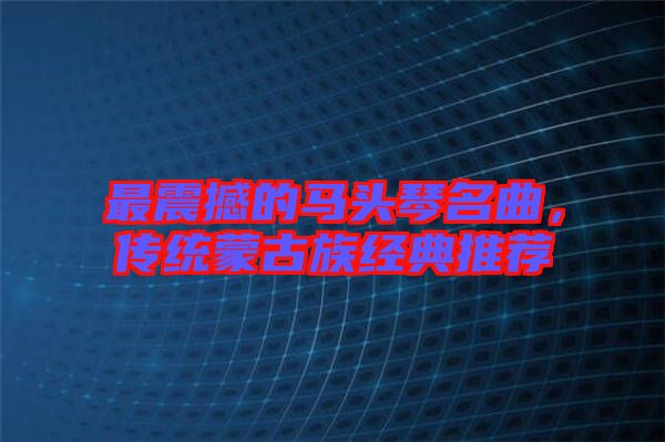 最震撼的馬頭琴名曲，傳統蒙古族經典推薦