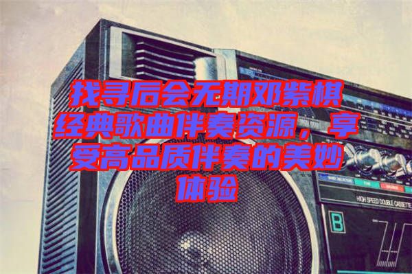 找尋后會無期鄧紫棋經(jīng)典歌曲伴奏資源，享受高品質(zhì)伴奏的美妙體驗(yàn)