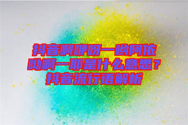 抖音啊咿呀一喲阿依呦啊一耶是什么意思？抖音流行語解析