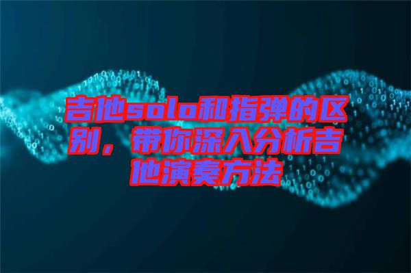 吉他solo和指彈的區(qū)別，帶你深入分析吉他演奏方法