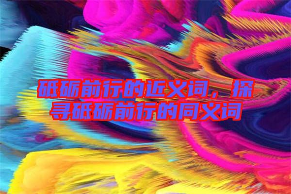 砥礪前行的近義詞，探尋砥礪前行的同義詞