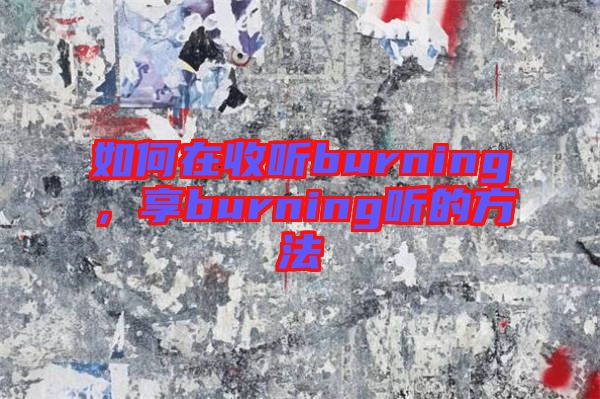如何在收聽(tīng)burning，享burning聽(tīng)的方法