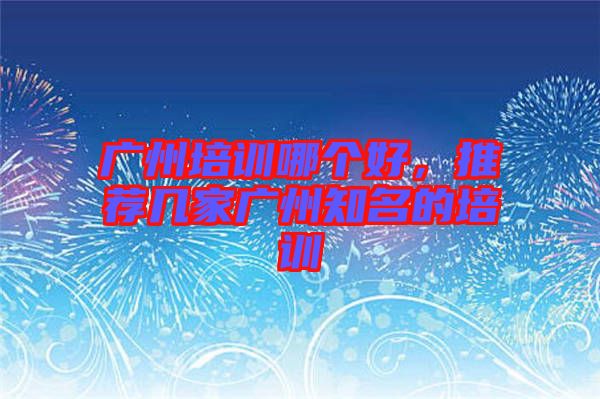 廣州培訓哪個好，推薦幾家廣州知名的培訓