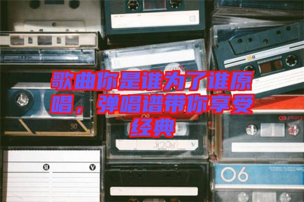 歌曲你是誰為了誰原唱，彈唱譜帶你享受經典