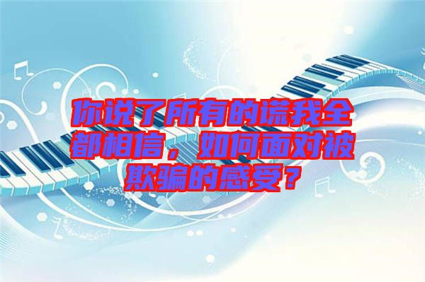 你說了所有的謊我全都相信，如何面對被欺騙的感受？
