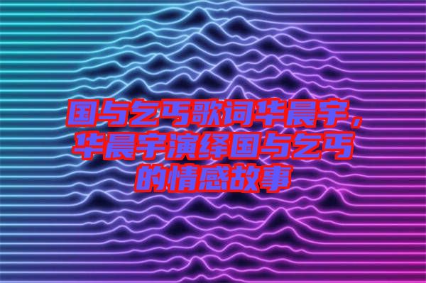 國(guó)與乞丐歌詞華晨宇，華晨宇演繹國(guó)與乞丐的情感故事