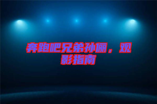 奔跑吧兄弟孫儷，觀影指南