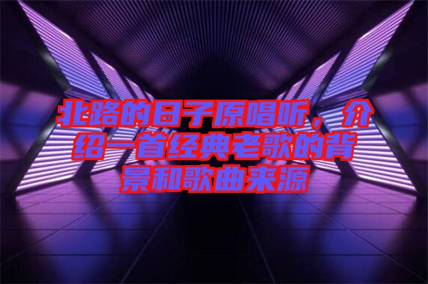 北路的日子原唱聽，介紹一首經典老歌的背景和歌曲來源