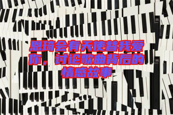 恩琦會(huì)有天使替我愛(ài)你，討論歌曲背后的情感故事