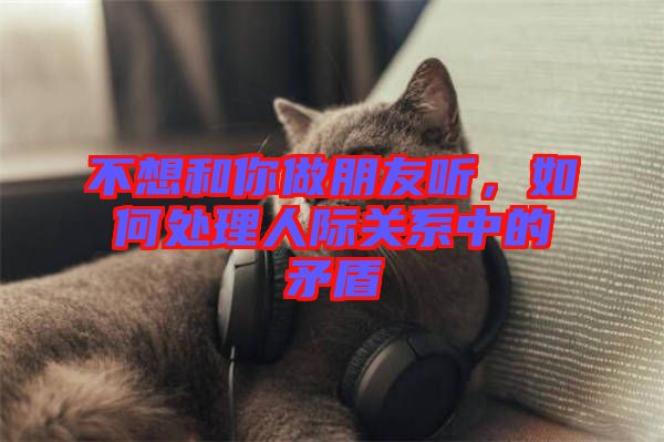 不想和你做朋友聽，如何處理人際關系中的矛盾