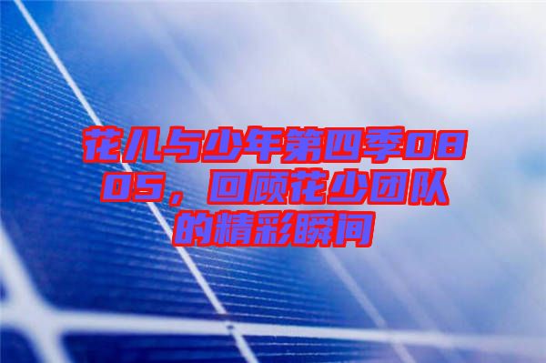 花兒與少年第四季0805，回顧花少團隊的精彩瞬間