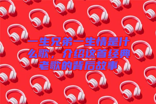 一生兄弟一生情是什么歌，介紹這首經(jīng)典老歌的背后故事