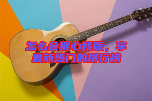 怎么會(huì)狠心我版，享最新熱門(mén)的排行榜