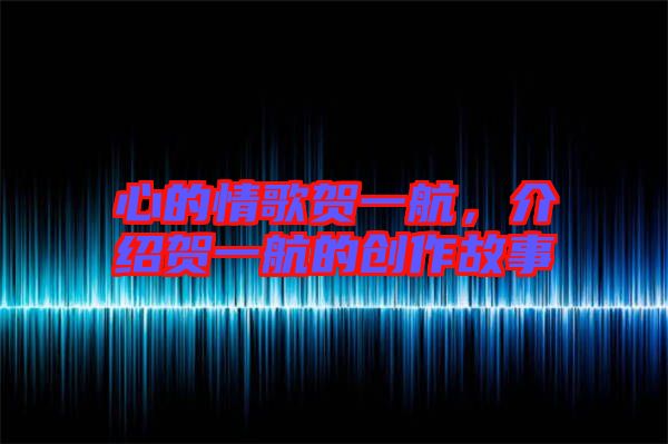 心的情歌賀一航，介紹賀一航的創作故事