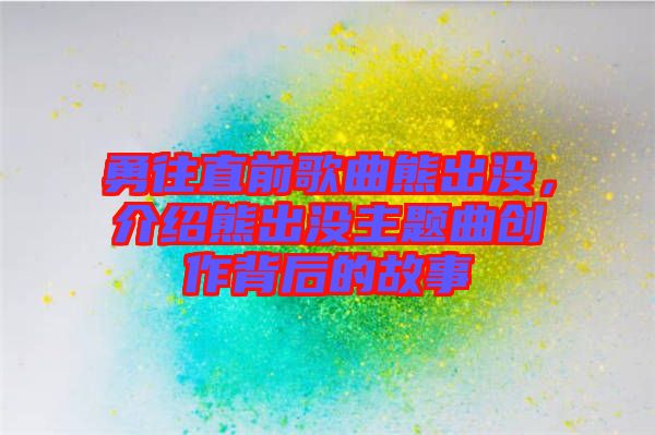 勇往直前歌曲熊出沒，介紹熊出沒主題曲創作背后的故事