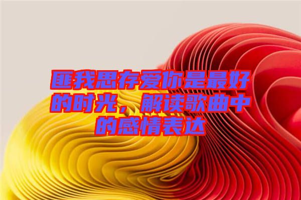 匪我思存愛你是最好的時光，解讀歌曲中的感情表達