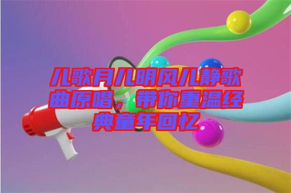兒歌月兒明風兒靜歌曲原唱，帶你重溫經典童年回憶