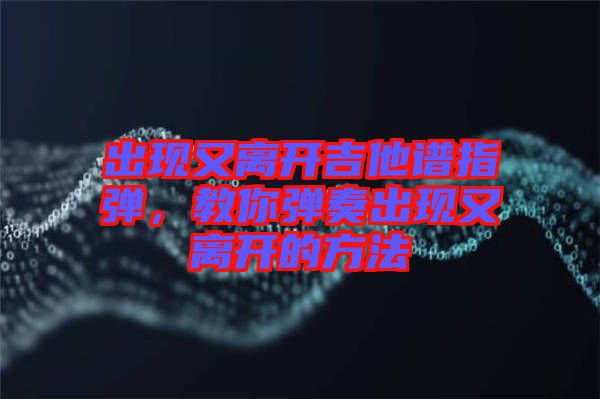 出現(xiàn)又離開吉他譜指彈，教你彈奏出現(xiàn)又離開的方法