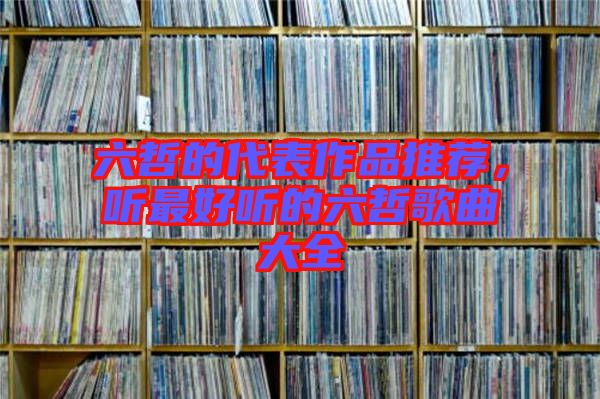 六哲的代表作品推薦，聽最好聽的六哲歌曲大全
