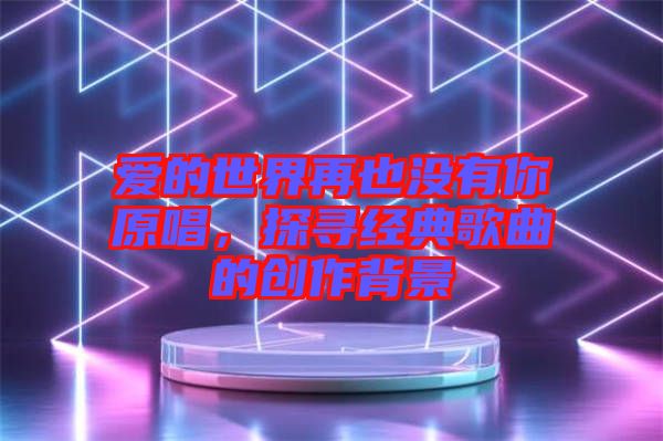 愛的世界再也沒有你原唱，探尋經典歌曲的創作背景