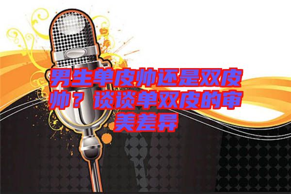 男生單皮帥還是雙皮帥？談?wù)剢坞p皮的審美差異