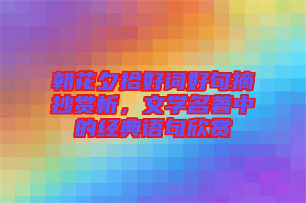 朝花夕拾好詞好句摘抄賞析，文學名著中的經典語句欣賞