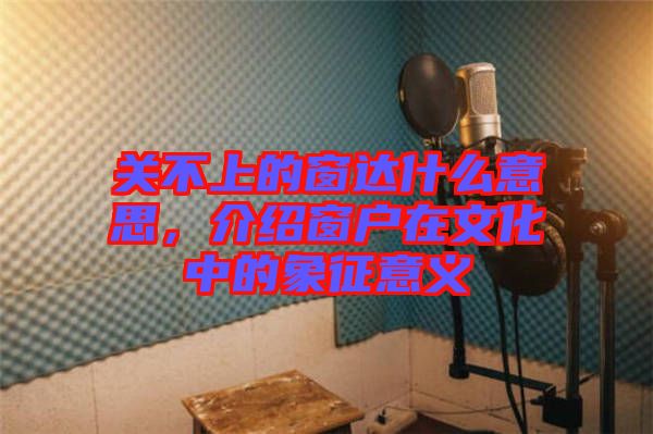 關不上的窗達什么意思，介紹窗戶在文化中的象征意義