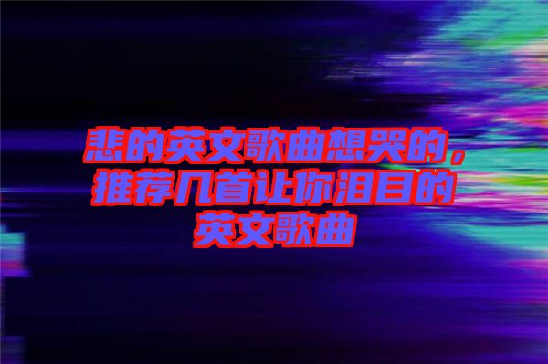 悲的英文歌曲想哭的，推薦幾首讓你淚目的英文歌曲