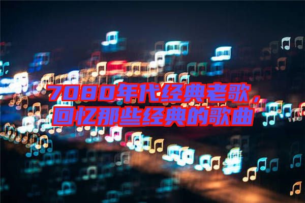 7080年代經(jīng)典老歌，回憶那些經(jīng)典的歌曲
