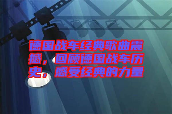德國戰(zhàn)車經(jīng)典歌曲震撼，回顧德國戰(zhàn)車歷史，感受經(jīng)典的力量