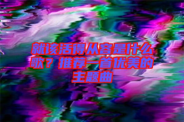 就該活得從容是什么歌？推薦一首優美的主題曲