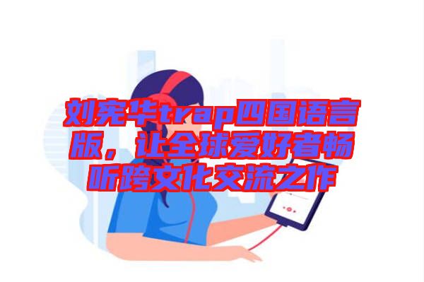 劉憲華trap四國語言版，讓全球愛好者暢聽跨文化交流之作