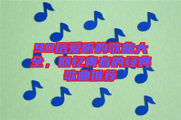 90后愛聽的歌曲大全，回憶青春的經典歌曲推薦